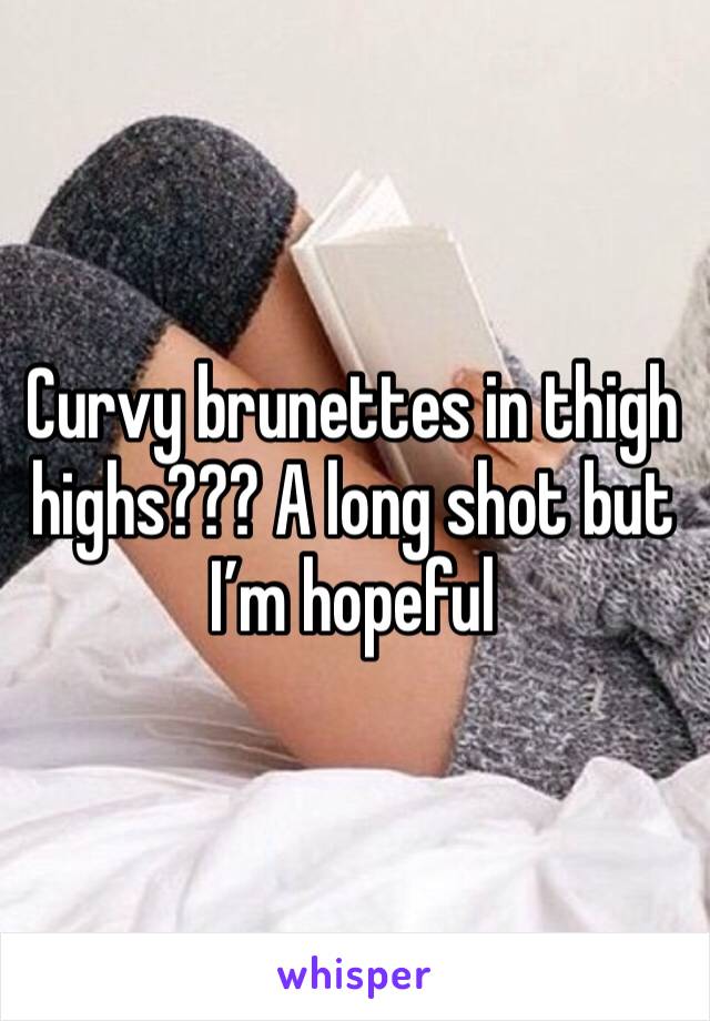 Curvy brunettes in thigh highs??? A long shot but I’m hopeful 