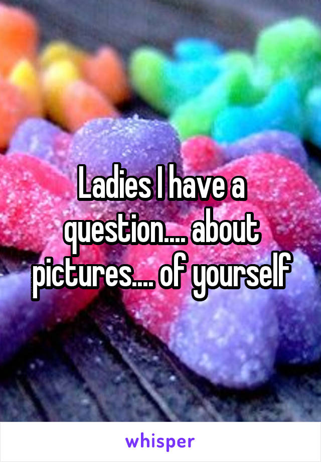 Ladies I have a question.... about pictures.... of yourself
