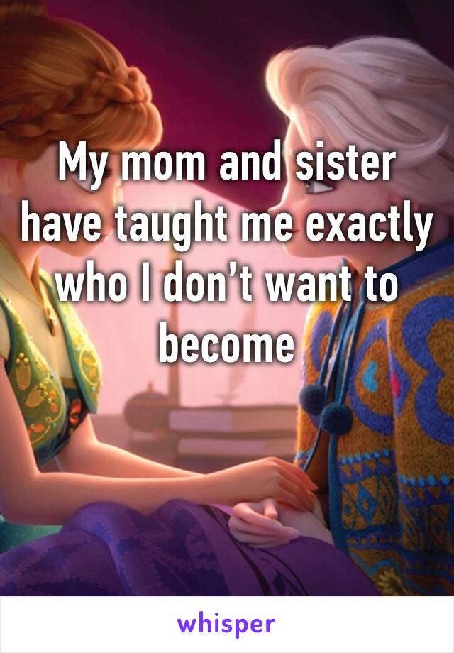 My mom and sister have taught me exactly who I don’t want to become 