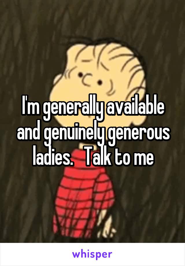I'm generally available and genuinely generous ladies.   Talk to me