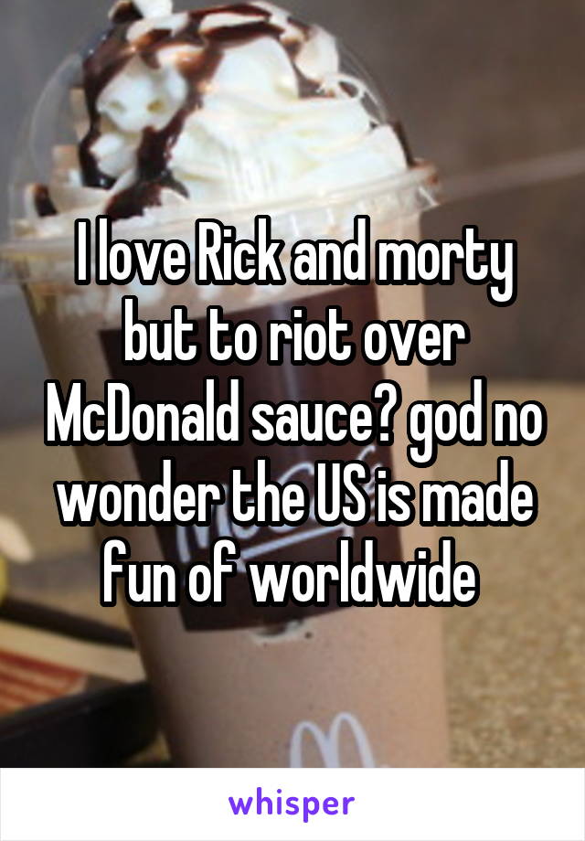 I love Rick and morty but to riot over McDonald sauce? god no wonder the US is made fun of worldwide 