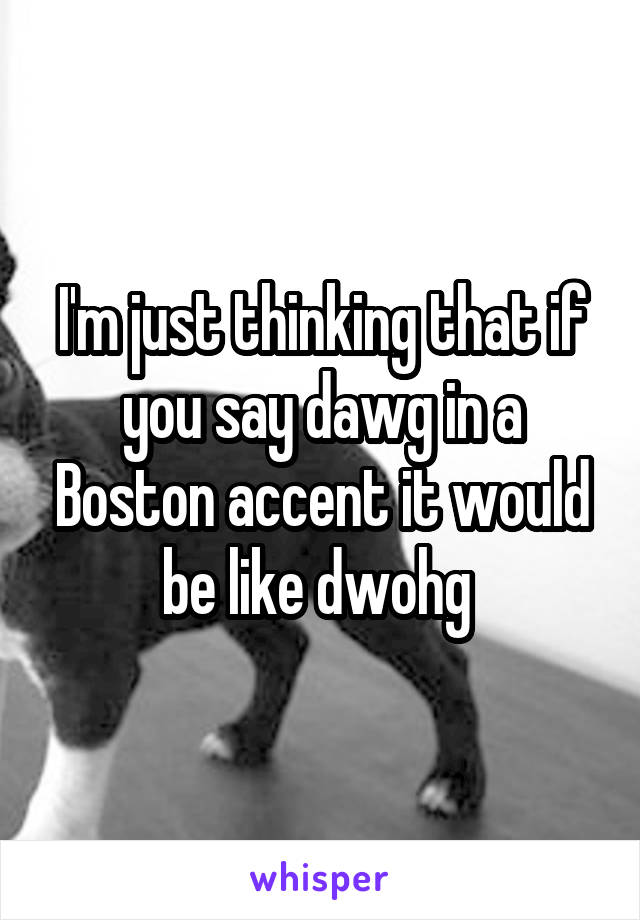 I'm just thinking that if you say dawg in a Boston accent it would be like dwohg 