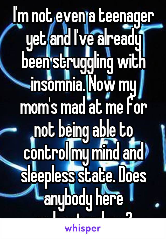 I'm not even a teenager yet and I've already been struggling with insomnia. Now my mom's mad at me for not being able to control my mind and sleepless state. Does anybody here understand me?