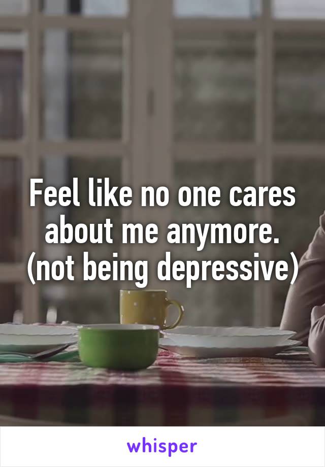 Feel like no one cares about me anymore. (not being depressive)