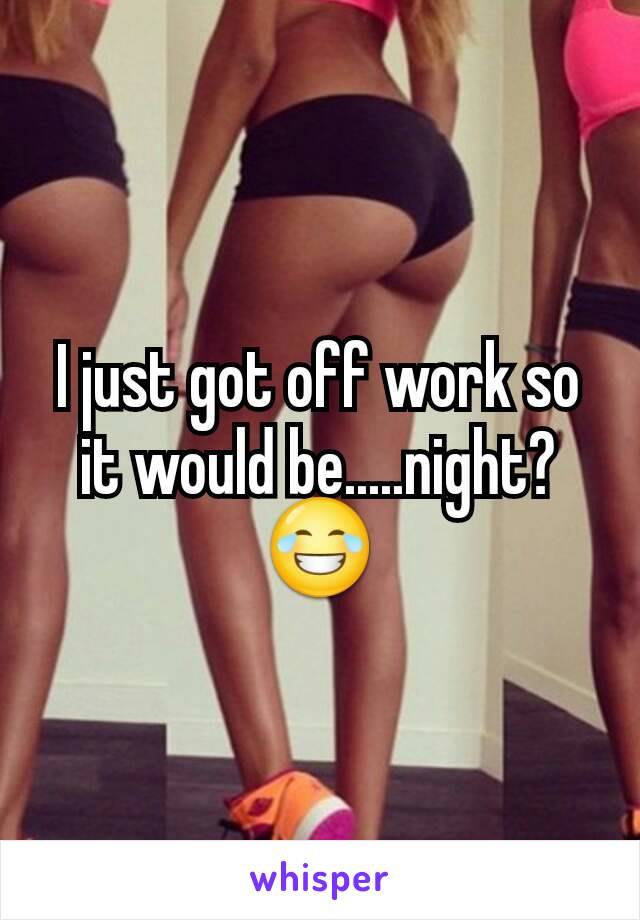I just got off work so it would be.....night? 😂