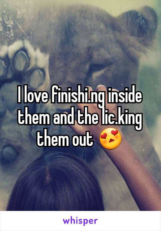 I love finishi.ng inside them and the lic.king them out 😍