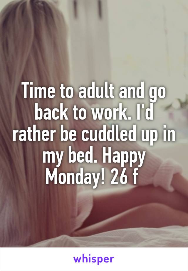 Time to adult and go back to work. I'd rather be cuddled up in my bed. Happy Monday! 26 f 