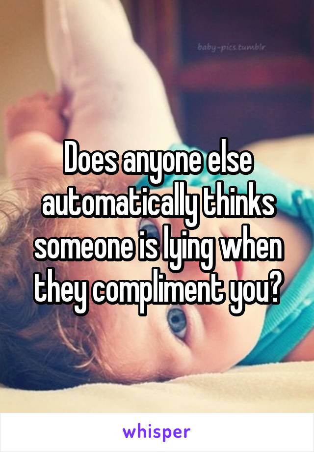 Does anyone else automatically thinks someone is lying when they compliment you?