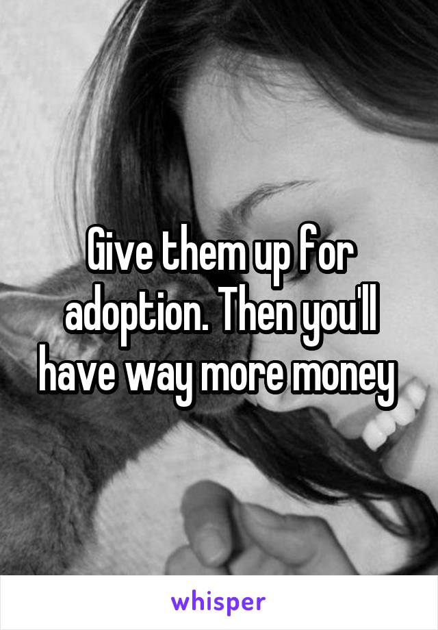Give them up for adoption. Then you'll have way more money 