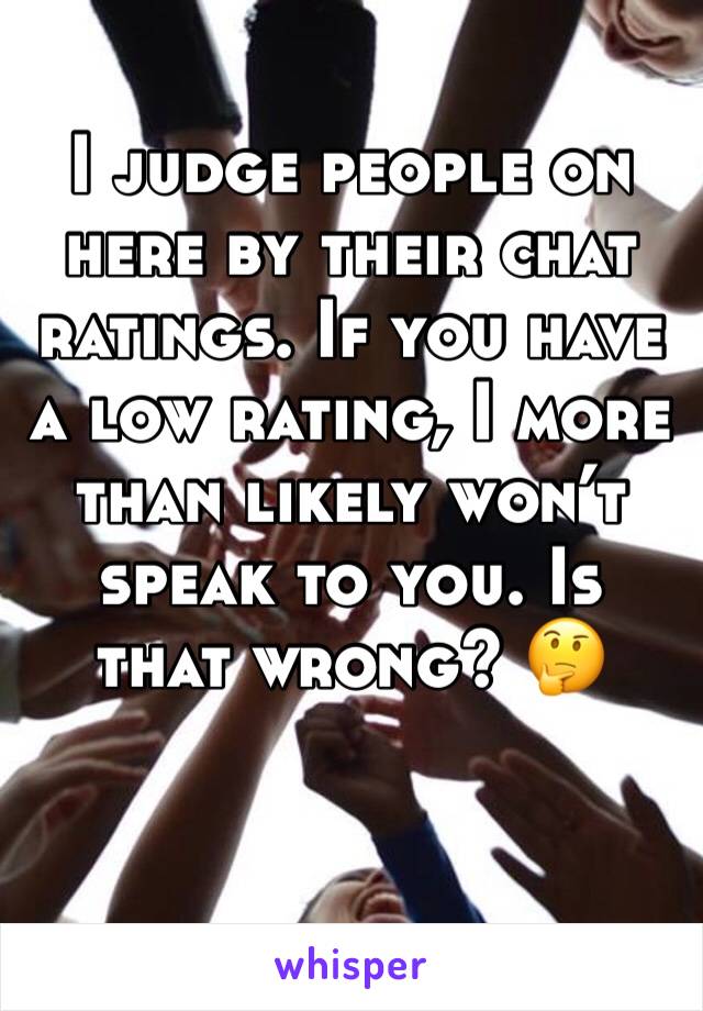 I judge people on here by their chat ratings. If you have a low rating, I more than likely won’t speak to you. Is that wrong? 🤔