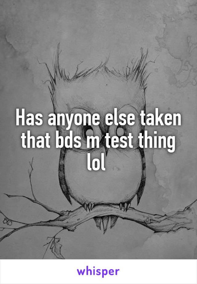 Has anyone else taken that bds m test thing lol 