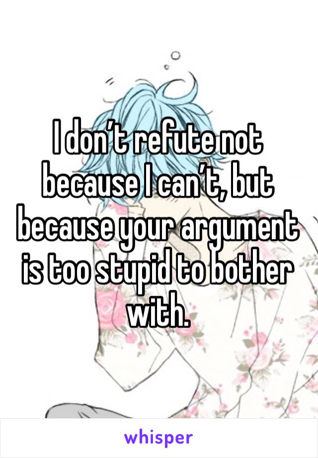 I don’t refute not because I can’t, but because your argument is too stupid to bother with. 