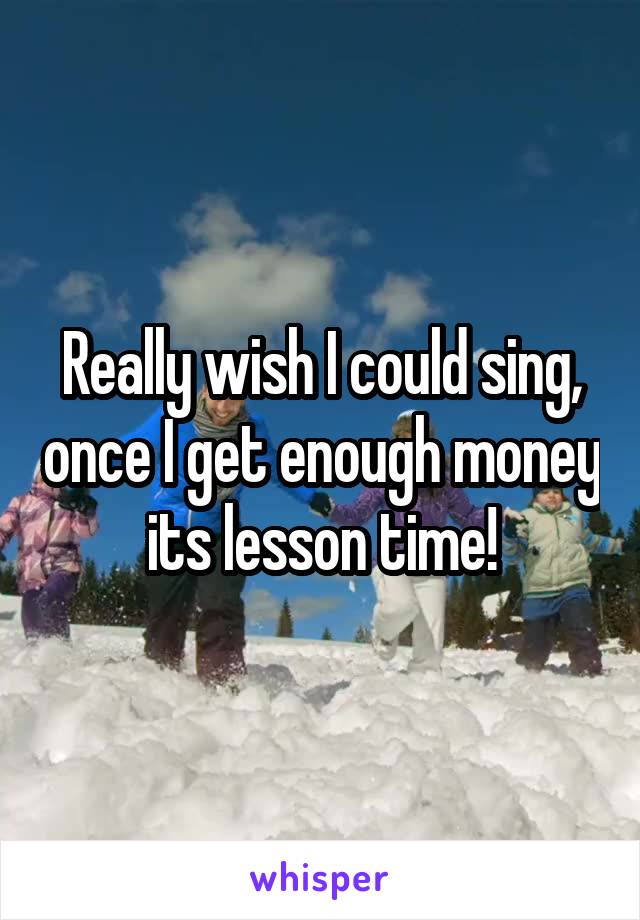 Really wish I could sing, once I get enough money its lesson time!