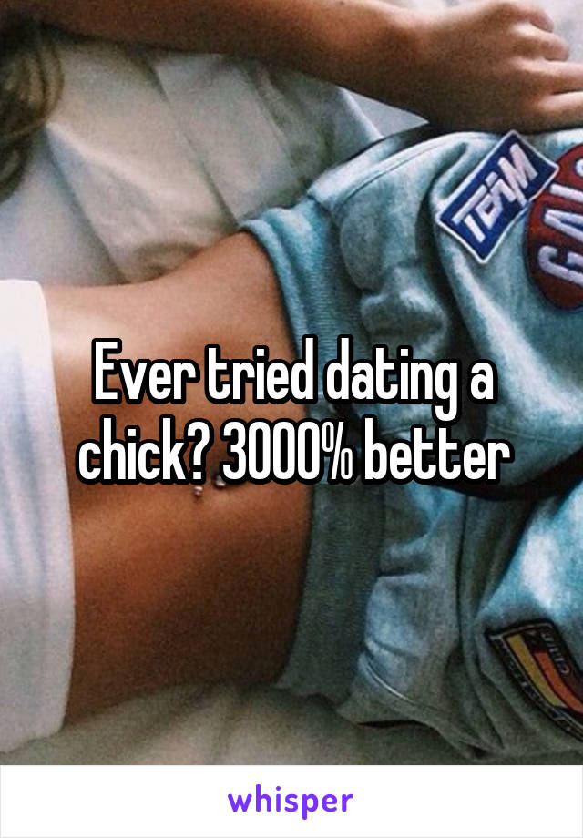 Ever tried dating a chick? 3000% better