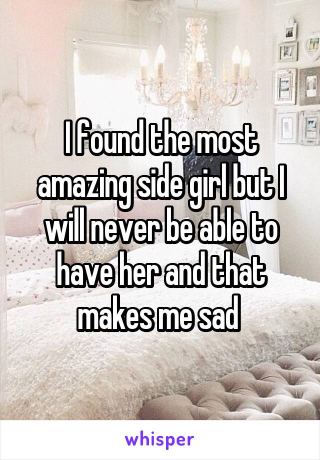 I found the most amazing side girl but I will never be able to have her and that makes me sad 