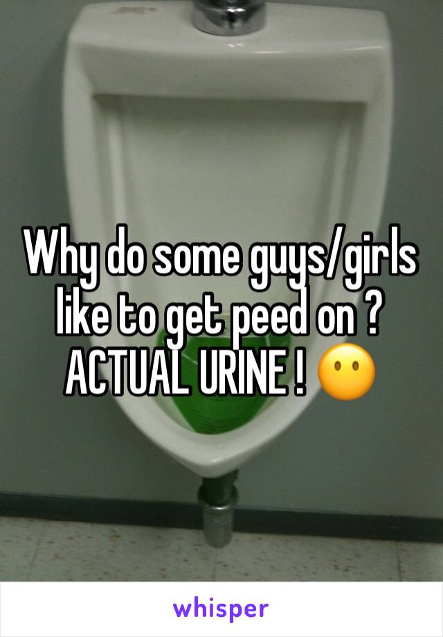 Why do some guys/girls like to get peed on ? ACTUAL URINE ! 😶