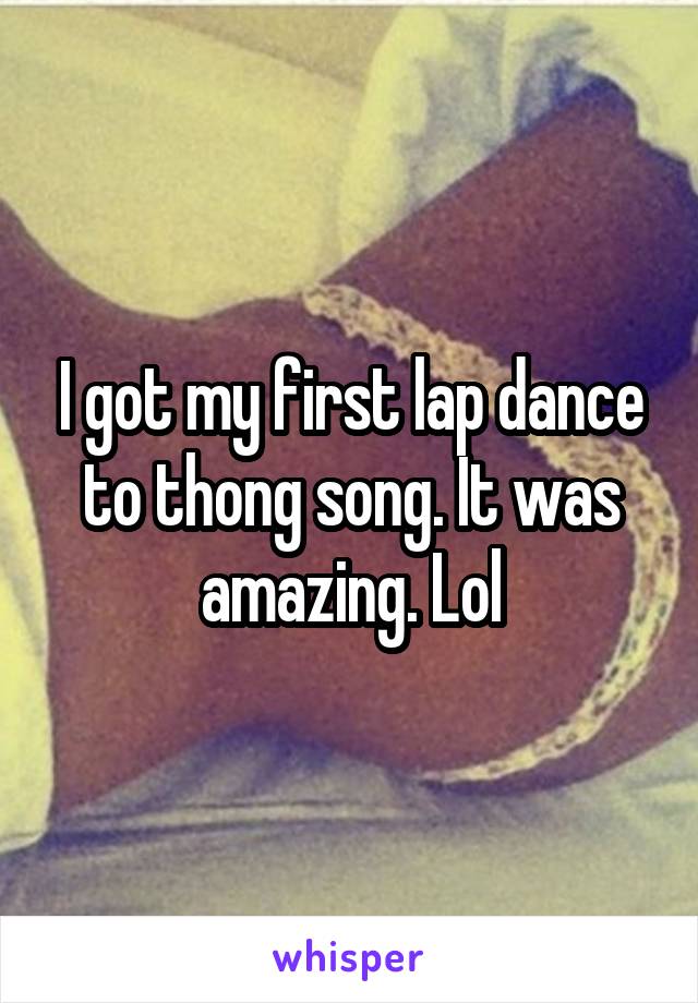 I got my first lap dance to thong song. It was amazing. Lol
