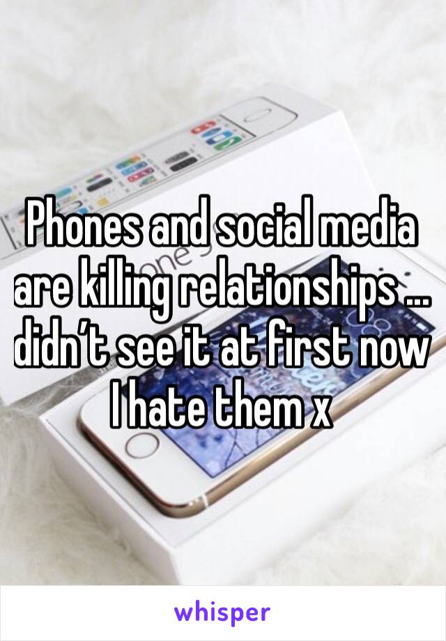 Phones and social media are killing relationships ... didn’t see it at first now I hate them x 