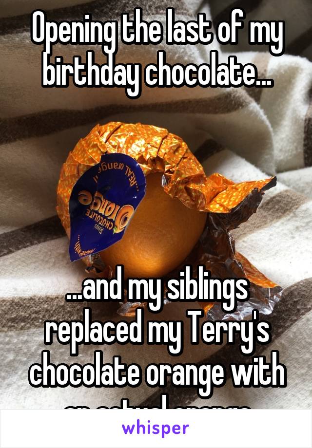 Opening the last of my birthday chocolate...




...and my siblings replaced my Terry's chocolate orange with an actual orange