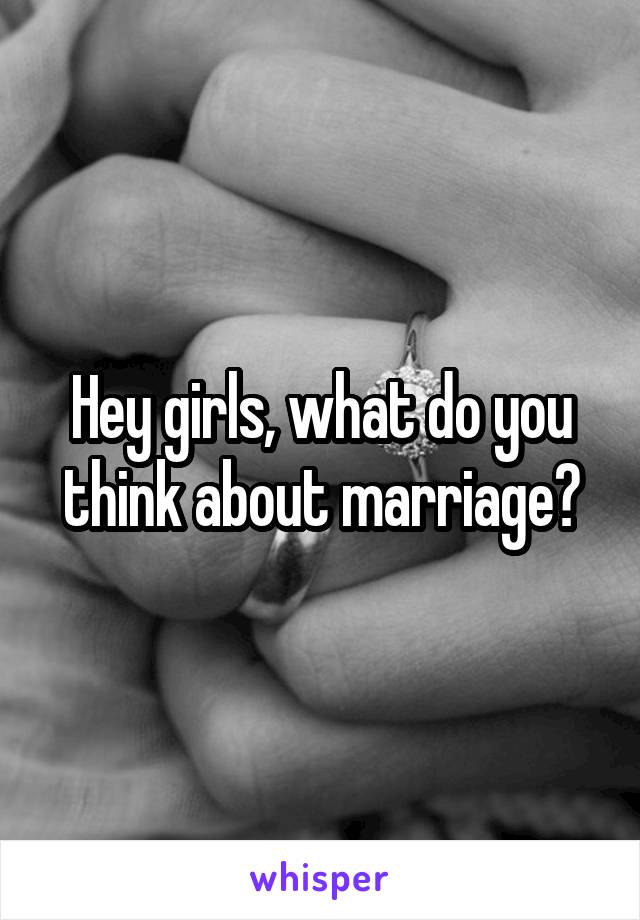 Hey girls, what do you think about marriage?