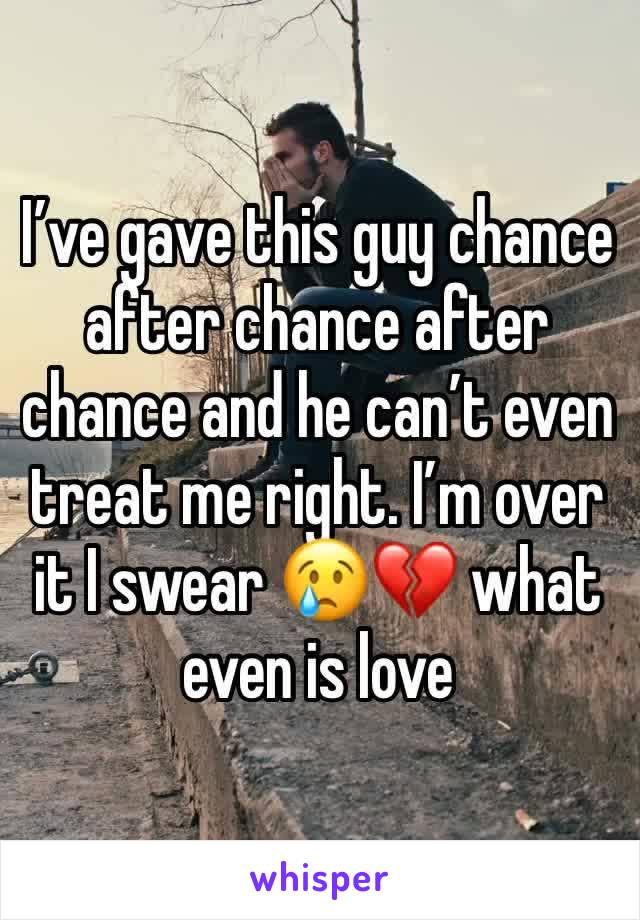 I’ve gave this guy chance after chance after chance and he can’t even treat me right. I’m over it I swear 😢💔 what even is love 