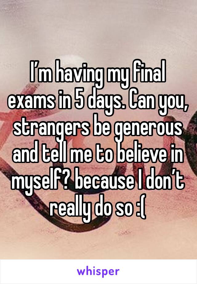 I’m having my final exams in 5 days. Can you, strangers be generous and tell me to believe in myself? because I don’t really do so :( 