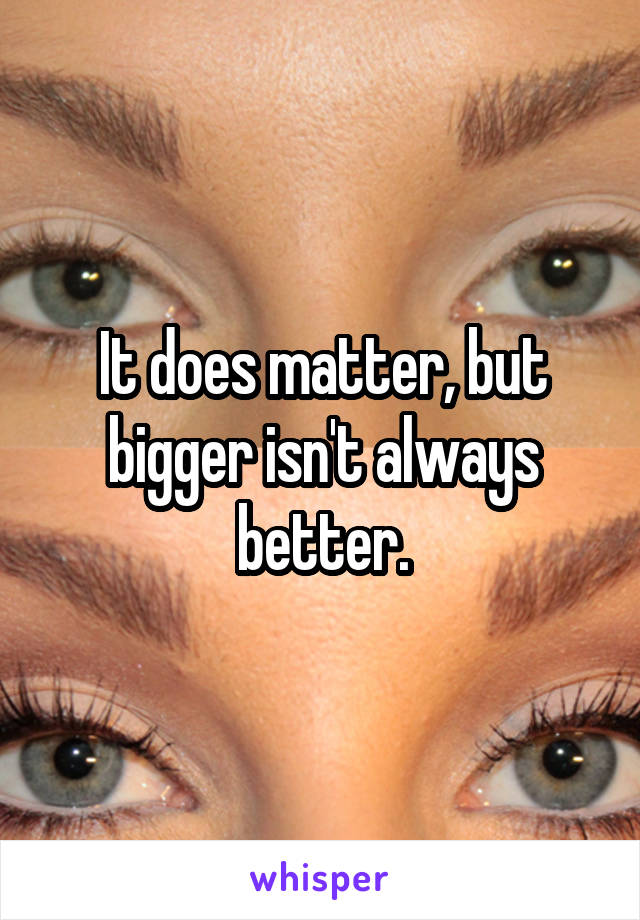 It does matter, but bigger isn't always better.