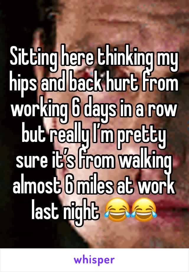 Sitting here thinking my hips and back hurt from working 6 days in a row but really I’m pretty sure it’s from walking almost 6 miles at work last night 😂😂