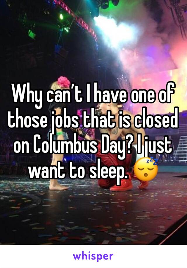 Why can’t I have one of those jobs that is closed on Columbus Day? I just want to sleep. 😴 