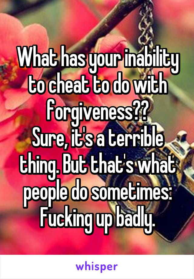 What has your inability to cheat to do with forgiveness??
Sure, it's a terrible thing. But that's what people do sometimes: Fucking up badly.