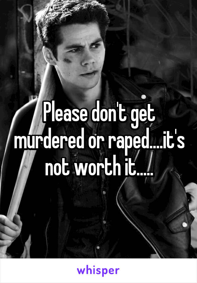 Please don't get murdered or raped....it's not worth it.....