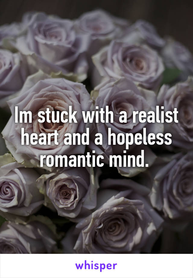 Im stuck with a realist heart and a hopeless romantic mind. 