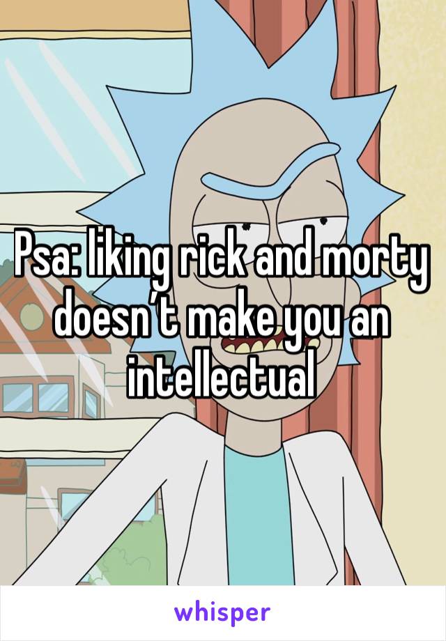 Psa: liking rick and morty doesn’t make you an intellectual 