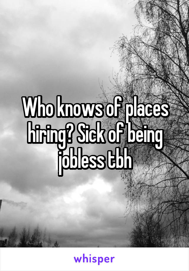 Who knows of places hiring? Sick of being jobless tbh