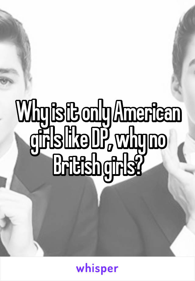 Why is it only American girls like DP, why no British girls?
