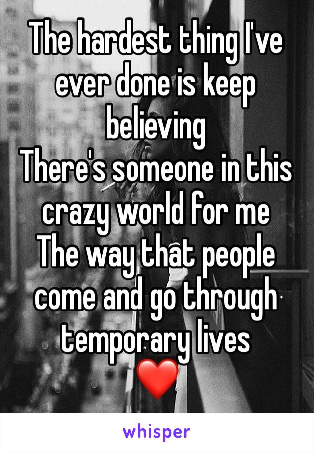 The hardest thing I've ever done is keep believing
There's someone in this crazy world for me
The way that people come and go through temporary lives
❤️
