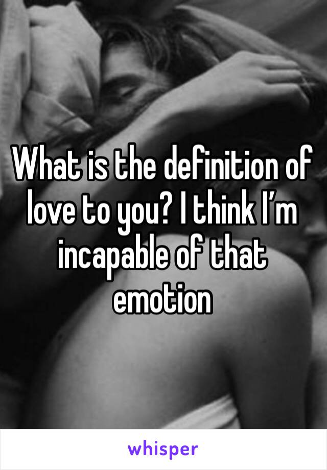 What is the definition of love to you? I think I’m incapable of that emotion