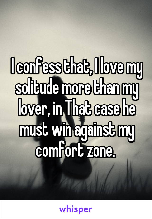 I confess that, I love my solitude more than my lover, in That case he must win against my comfort zone. 