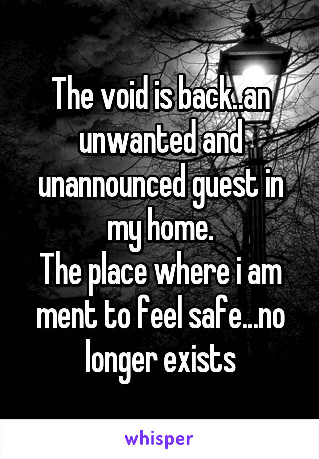 The void is back..an unwanted and unannounced guest in my home.
The place where i am ment to feel safe...no longer exists