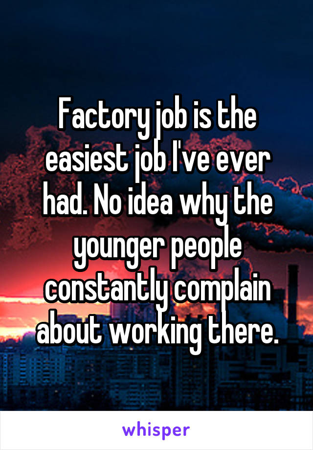 Factory job is the easiest job I've ever had. No idea why the younger people constantly complain about working there.