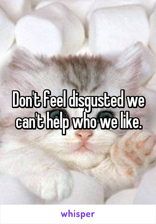 Don't feel disgusted we can't help who we like.