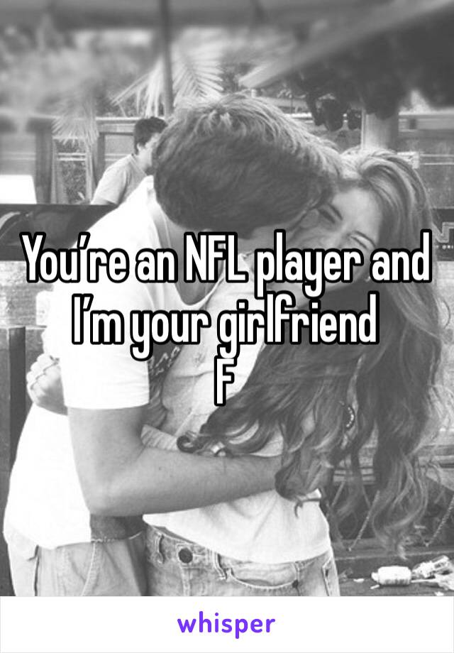 You’re an NFL player and I’m your girlfriend 
F 