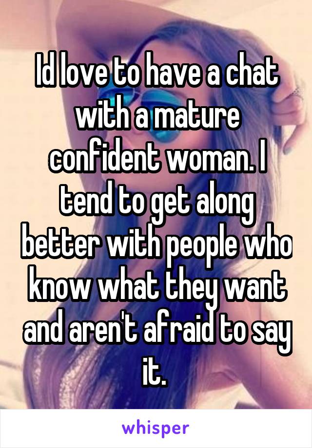Id love to have a chat with a mature confident woman. I tend to get along better with people who know what they want and aren't afraid to say it. 