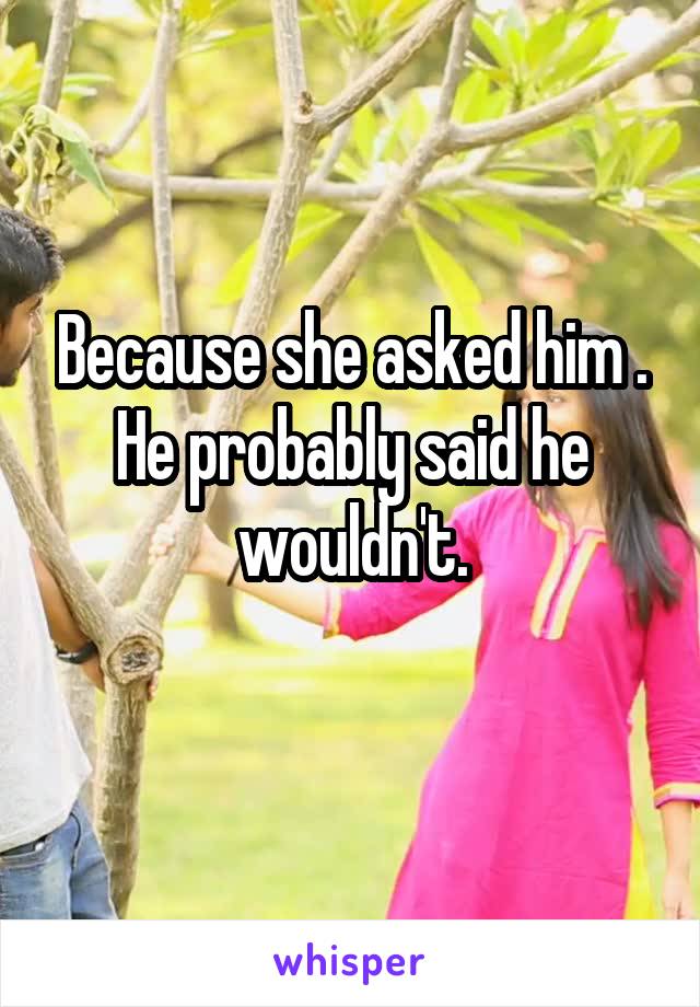 Because she asked him .
He probably said he wouldn't.

