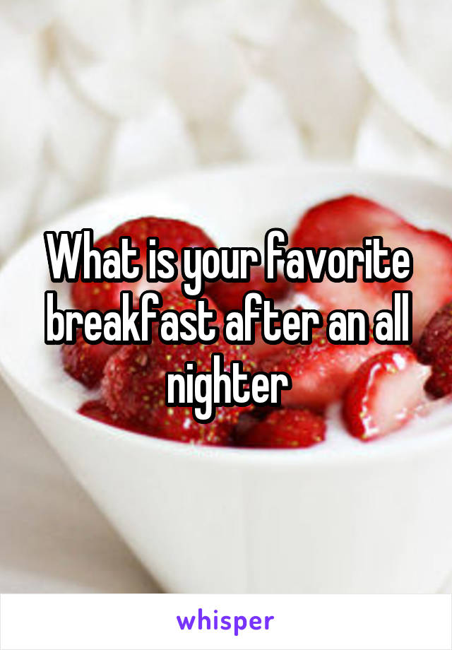 What is your favorite breakfast after an all nighter