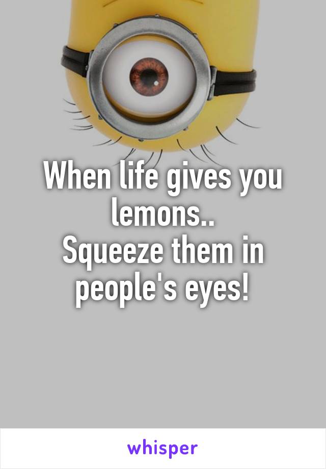 When life gives you lemons..
Squeeze them in people's eyes!