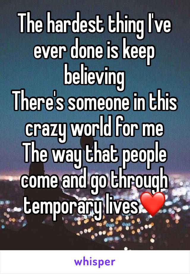 The hardest thing I've ever done is keep believing
There's someone in this crazy world for me
The way that people come and go through temporary lives❤️