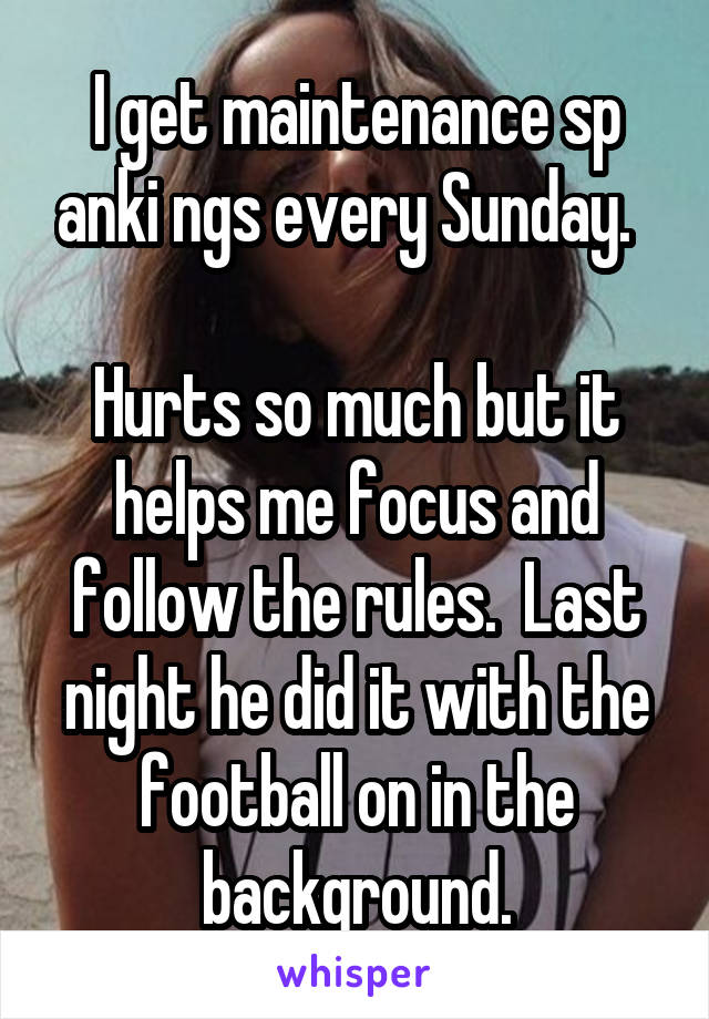 I get maintenance sp anki ngs every Sunday.  

Hurts so much but it helps me focus and follow the rules.  Last night he did it with the football on in the background.