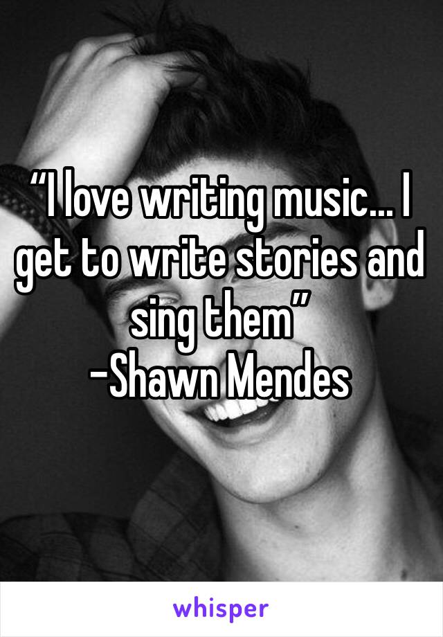 “I love writing music... I get to write stories and sing them”
-Shawn Mendes