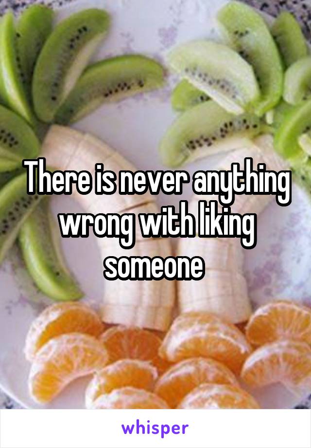 There is never anything wrong with liking someone 